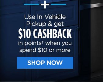 + Use In-Vehicle Pickup & get $10 CASHBACK IN POINTS† when you spend $10 or more | SHOP NOW