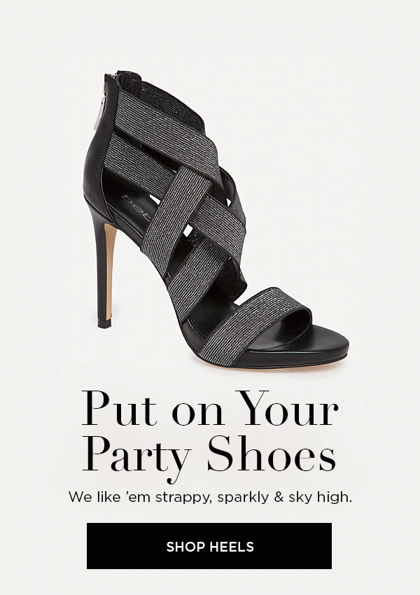 Put on Your Party Shoes We like 'em strappy, sparkly & sky high. SHOP HEELS >