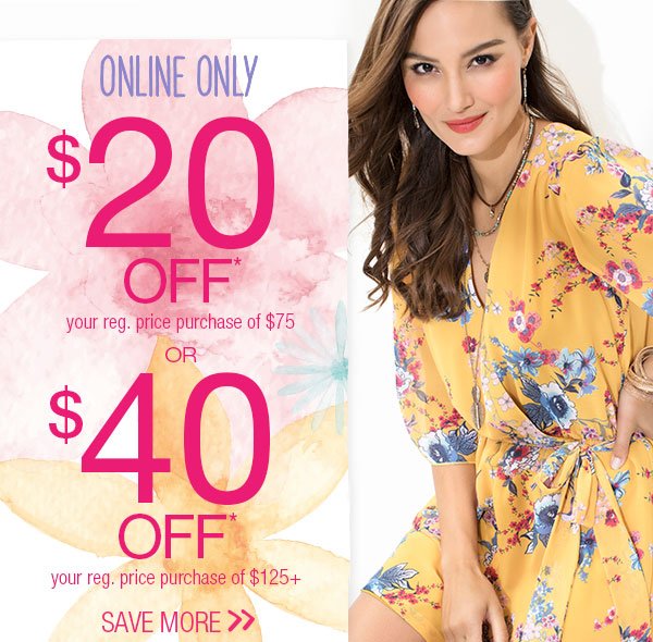 Online only. $20 off* your reg. price purchase of $75 or $40 off* your reg. price purchase of $125+. Save more.