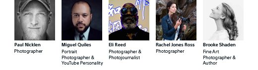 Paul Nicklen, Photographer | Miguel Quiles, Portrait Photographer & YouTube Personality | Eli Reed, Photographer & Photojournalist | Rachel Jones Ross, Photographer | Brooke Shaden, Fine Art Photographer & Author