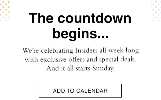 The countdown begins...We're celebrating Insiders all week long with exclusive offers and special deals. And it all starts Sunday. ADD TO CALENDAR