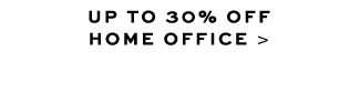 UP TO 30% OFF HOME OFFICE >