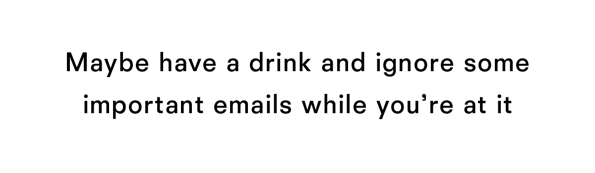 Maybe have a drink and ignore some important emails while you're at it