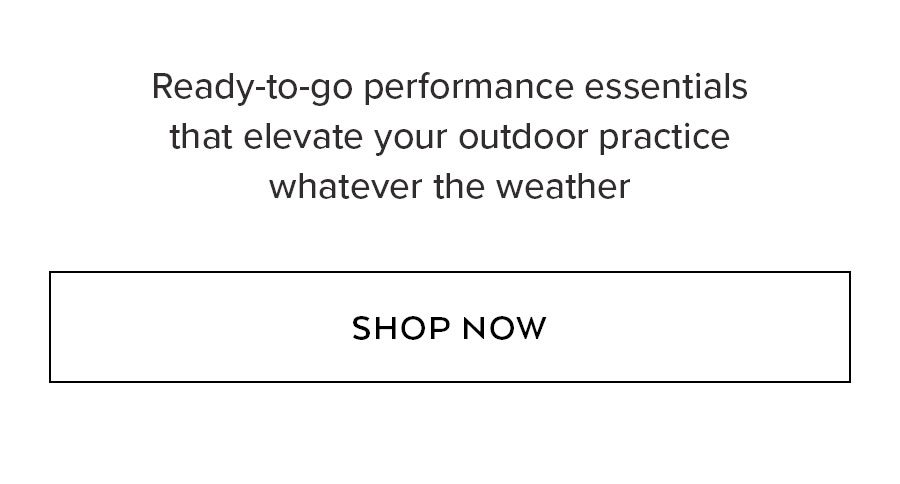 Ready-to-go performance essentials that elevate your outdoor practice whatever the weather SHOP NOW