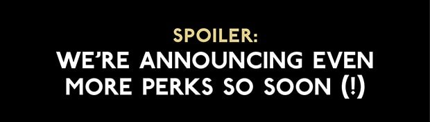 spoiler:We're announcing even more perks so soon (!)