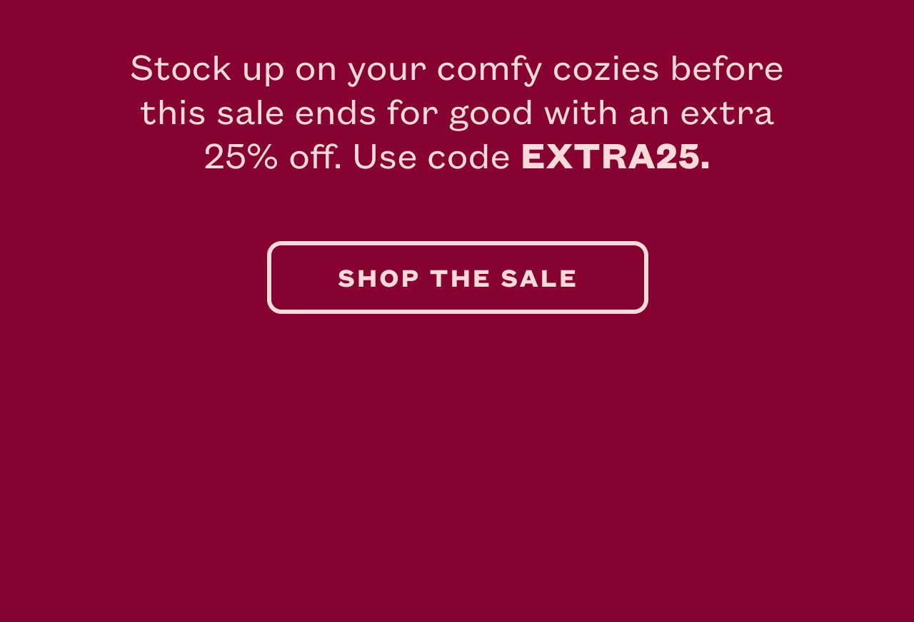 Stock up on your comfy cozies before this sale ends for good with an extra 25% off. Use code EXTRA25.