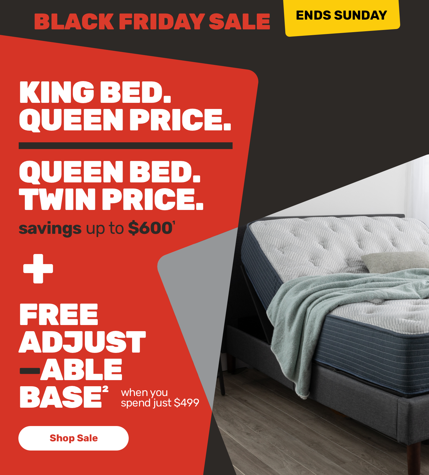 Black Friday Sale. Ends Sunday. King Bed. Queen Price. Queen Bed. Twin Price. Plus Free Adjustable Base. Shop Sale.