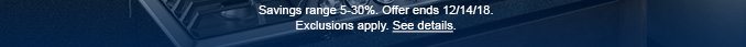 Savings range 5-30%. Offer ends 12/14/18. Exclusions apply. See details.