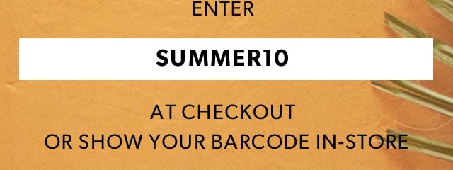 ENTER SUMMER10 AT CHECKOUT OR SHOW BARCODE IN-STORE
