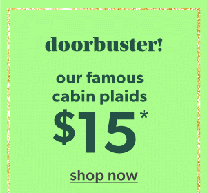 Doorbuster! Our famous cabin plaids $15*. Shop now.