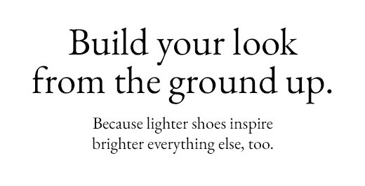 Build your look from the ground up. Because lighter shoes inspire brighter everything else, too.