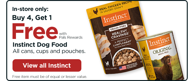 In-store only: Buy 4, Get 1 Free with Pals Rewards. Instinct Dog Food All cans, cups and pouches. Free item must be of equal or lesser value. View all Instinct.