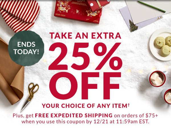 TAKE AN EXTRA 25% OFF YOUR CHOICE OF ANY ITEM† ENDS TODAY! Plus, get FREE EXPEDITED SHIPPING on orders of $75+ when you use this coupon by 12/21 at 11:59am EST.