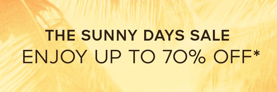 THE SUNNY DAYS SALE ENJOY UP TO 70% OFF*