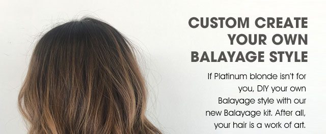 CUSTOM CREATE YOUR OWN BALAYAGE STYLE - If Platinum blonde isn't for you, DIY your own Balayage style with our new Balayage kit. After all, your hair is a work of art.