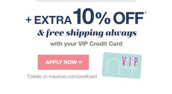 Plus extra 10% off* and free shipping always with your VIP credit card. Apply now. *Details on maurices.com/creditcard