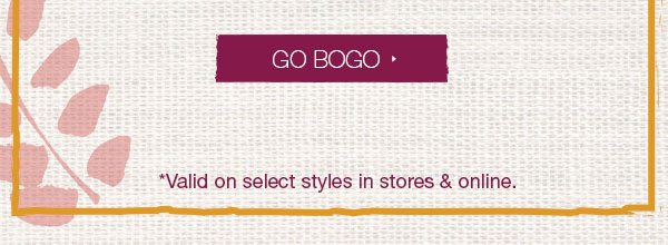 Go BOGO. *Valid on select styles in stores and online.