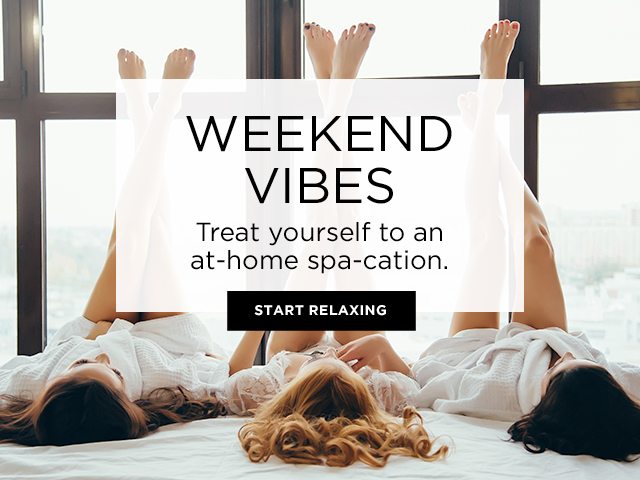 WEEKEND VIBES - Treat yourself to an at-home spa-cation. - START RELAXING