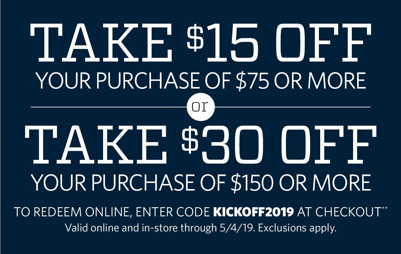 Take $15 Off Your Purchase of $75 or More or Take $30 Off Your Purchase of $150 or More | To redeem online, enter code KICKOFF2019 at checkout** Valid online and in-store through 5/4/19. Exclusions apply.
