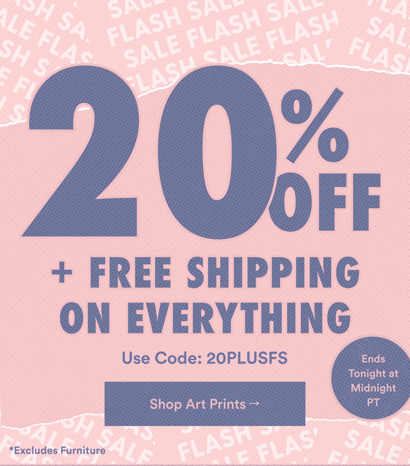 20% Off + Free Shipping on Everything Use Code 20PLUSFS Ends Tonight at Midnight PT Shop Prints >