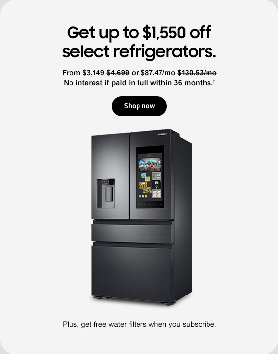 Get up to $1,550 off select refrigerators. From $3,149 $4,699 or $87.47/mo $130.53/mo No interest if paid in full within 36 months† Shop now Plus, get free water filters when you subscribe.