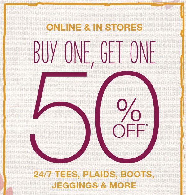 Online and in stores buy one, get one 50% off* 24/7 tees, plaids, boots, jeggings and more.