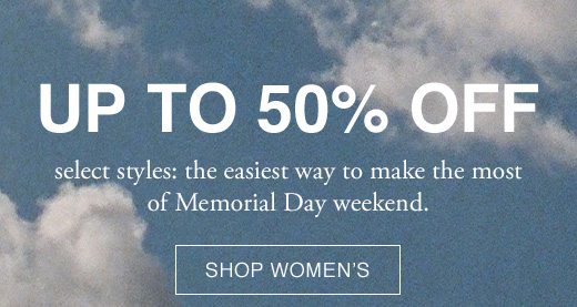 Up to 50% Off select styles: the easiest way to make the most of Memorial Day Weekend. SHOP WOMEN'S.