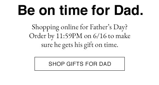 Be on time for Dad. Shopping online for Father's Day? Order by 11:59PM on 6/16 to make sure he gets his gift on time. SHOP GIFTS FOR DAD