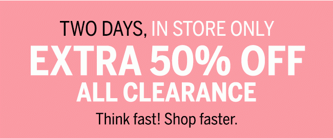 TWO DAYS, IN STORE ONLY EXTRA 50% OFF ALL CLEARANCE. Think fast! Shop faster. In-store code: 4433.