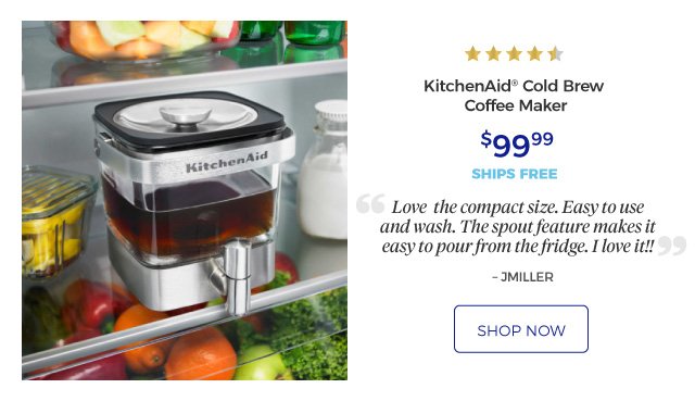 KitchenAid® Cold Brew Coffee Maker | 4.5 stars | Love the compact size. Easy to use and wash. The spout feature makes it easy to pour from the fridge. I love it!! – JMILLER. | $99.99 | ships free | shop now