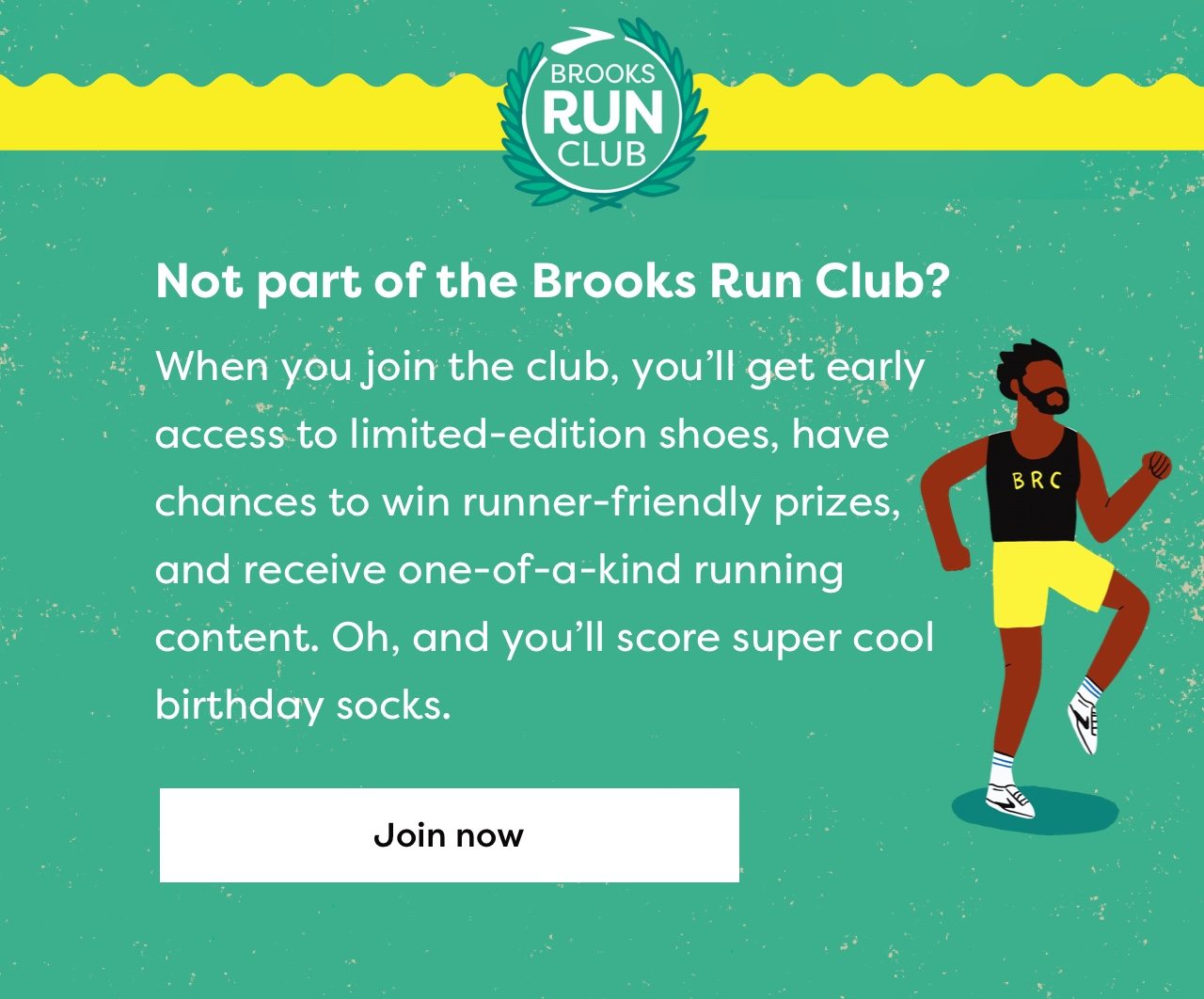 BROOKS RUN CLUB | Not part of the Brooks Run Club? When you join the club, you'll get early access to limited-edition shoes, have chances to win runner-friendly prizes, and receive one-of-a-kind running content. Oh, and you'll score super cool birthday socks. | Join now