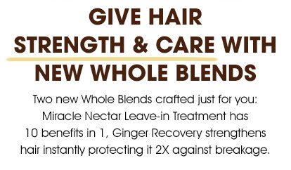 GIVE HAIR STRENGTH & CARE WITH NEW WHOLE BLENDS - Two new Whole Blends crafted just for you: Miracle Nectar Leave-in Treatment has 10 benefits in 1, Ginger Recovery strengthens hair instantly protecting it 2X against breakage.