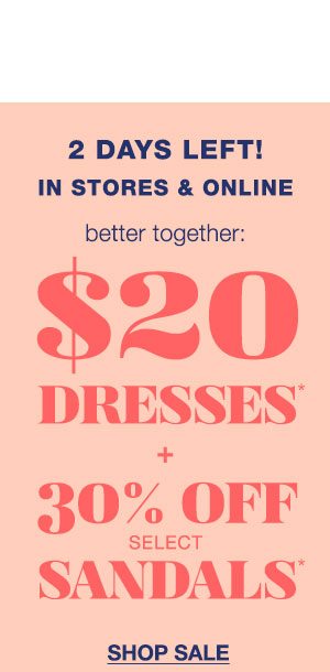 2 days left! In stores and online. Better together: $20 dresses* + 30% off select sandals*. Shop sale.