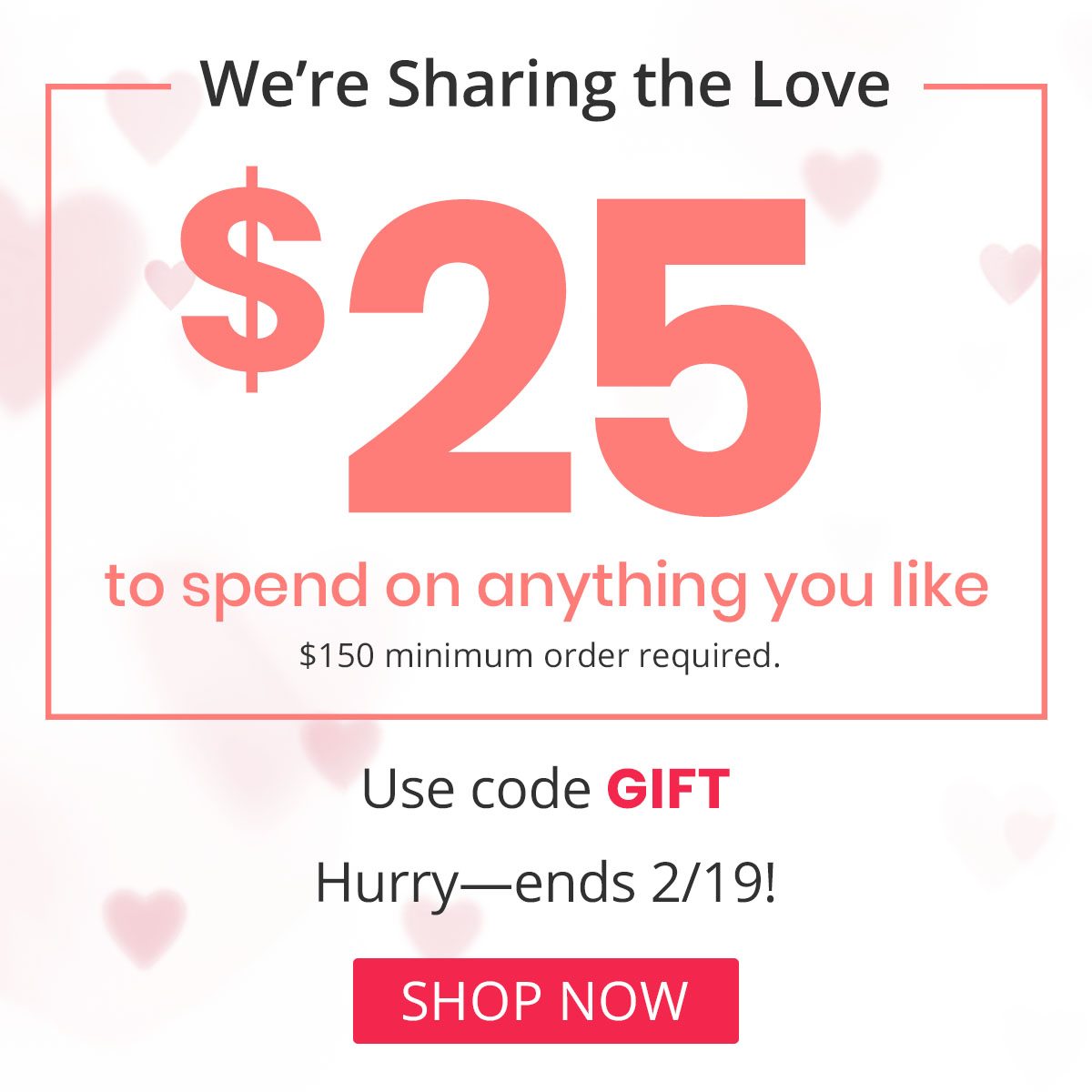 $25 to spend on anything you like. $150 minimum order required. Use code GIFT. Hurry, ends 2/19!