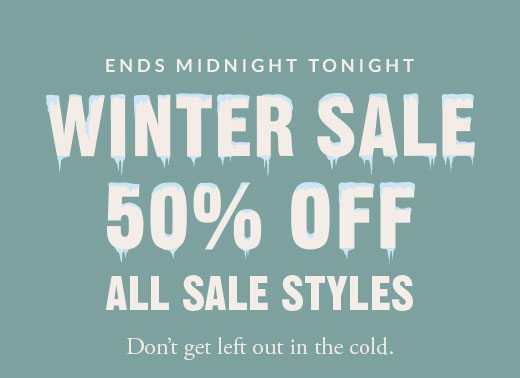 ENDS MIDNIGHT TONIGHT | WINTER SALE 50% OFF ALL SALE STYLES | Don't get left out in the cold.