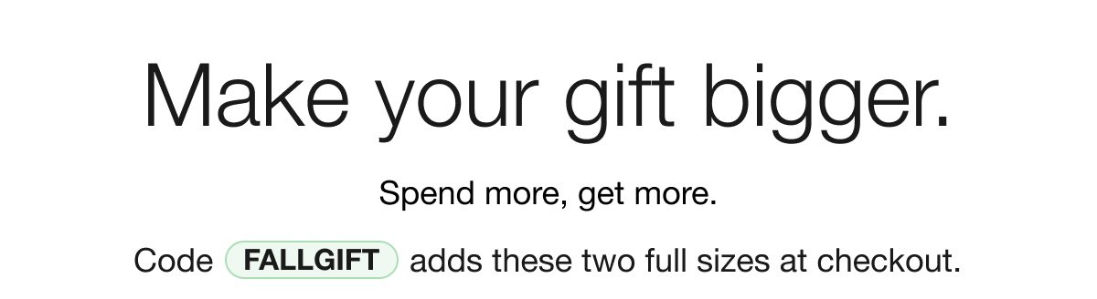 Make your gift bigger. | Spend more, get more. | Code FALLGIFT adds these two full sizes at checkout.