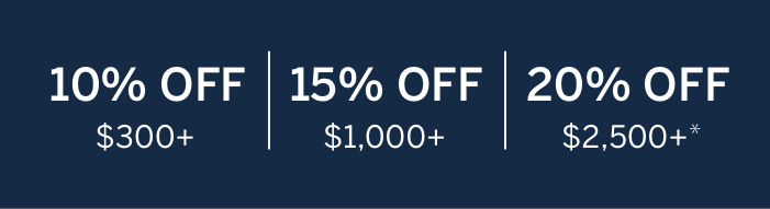 10% off $300 to $999; 15% off $1000 to $2499; and 20% off $2500 or more*
