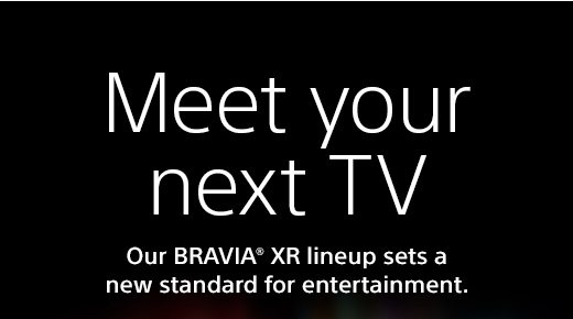 Meet your next TV | Our BRAVIA® XR lineup sets a new standard for entertainment.
