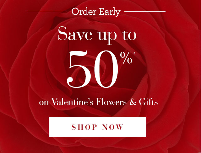 Order Early and Save Up to 50% on Valentine's Flowers & Gifts SHOP NOW 
