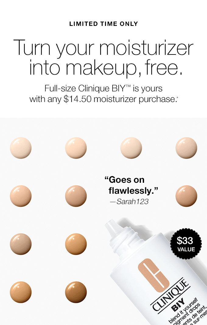 LIMITED TIME ONLY Turn your moisturizer into makeup, free. Full-size Clinique BIY(TM) is yours with any $14.50 moisturizer purchase.* Goes on flawlessly.—Sarah123 Blends perfectly.—Ogrady I love the coverage control.—BBROCK228 $33 VALUE