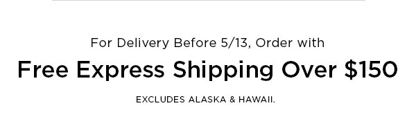 For Delivery Before 5/13, Order with Free Express Shipping Over $150 EXCLUDES ALASKA & HAWAII.