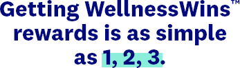 Getting WellnessWins™ rewards is as simple as 1, 2, 3.