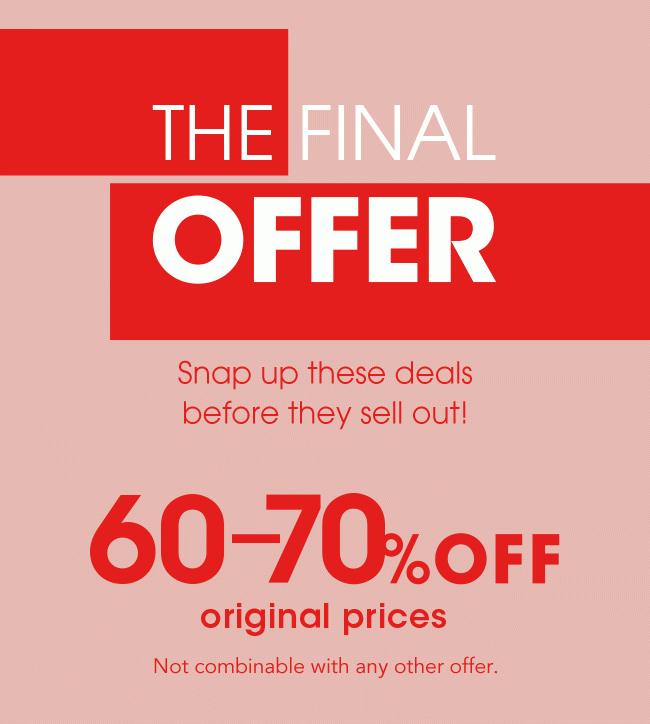 The Final Offer: 60-70% off original prices. Not combinable with any other offer.