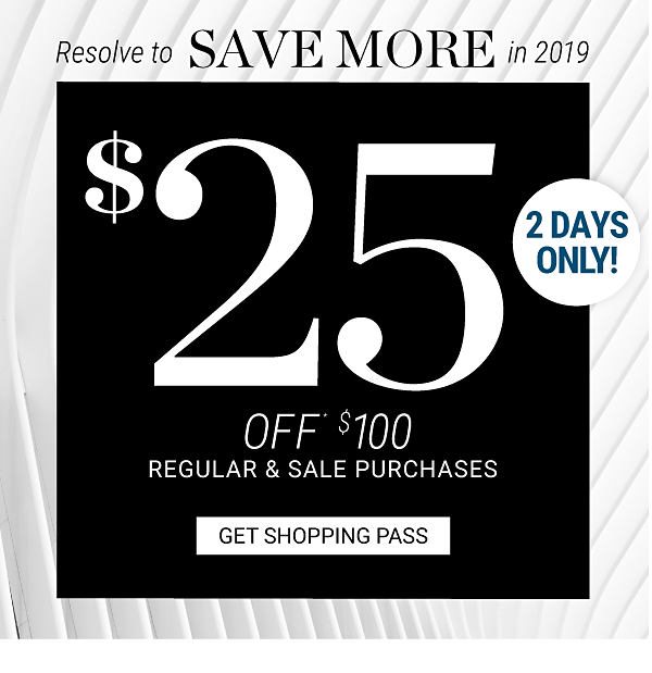 2 DAYS ONLY! Resolve to SAVE MORE in 2019 - $25 off* $100 regular & sale purchases. Get Shopping Pass.