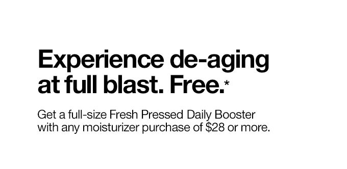 Experience de-aging at full blast. Free.https://ad.doubleclick.net/ddm/trackclk/N346010.892EMAIL.COM/B20611295.212348653;dc_trk_aid=411575088;dc_trk_cid=96779201;dc_lat=;dc_rdid=;tag_for_child_directed_treatment=? Get a full-size Fresh Pressed Daily Booster with any moisturizer purchase of $28 or more.