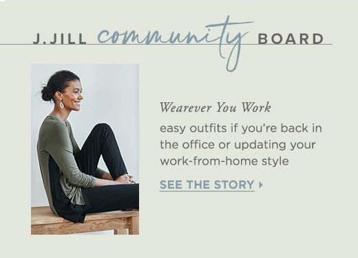 J.Jill community board. Wearever you work. Easy outfits if you're back in the office or updating your work-from-home style. See the story »