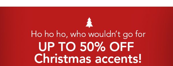 Ho ho ho, who wouldn’t go for UP TO 50% OFF Christmas accents!