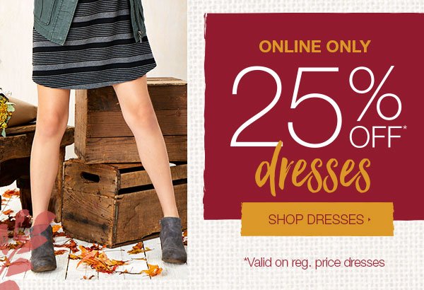 Online only. 25% off* dresses. Shop dresses. *Valid on reg. price dresses.