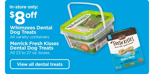 In-store only: $8 off Whimzees Dental Dog Treats. All variety containers. Merrick Fresh Kisses Dental Dog Treats. All 23 to 27 oz. boxes. View all dental treats.
