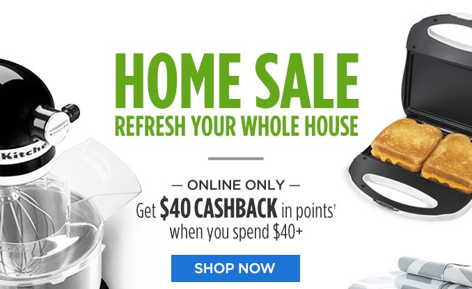 HOME SALE | REFRESH YOUR WHOLE HOUSE | -ONLINE ONLY- Get $40 CASHBACK in points† when you spend $40+ | SHOP NOW